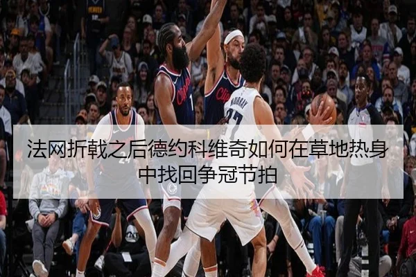 法网折戟之后德约科维奇如何在草地热身中找回争冠节拍