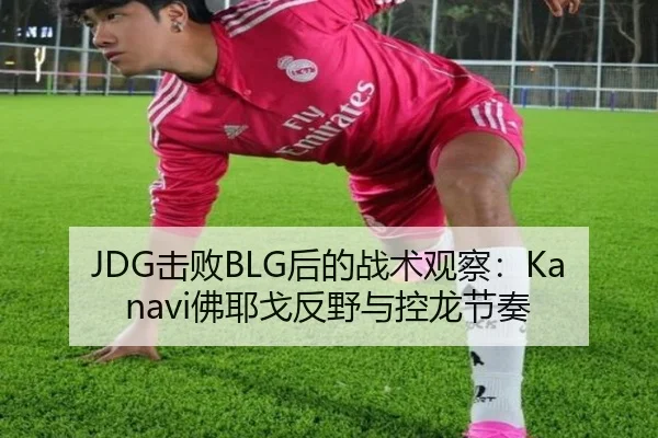JDG击败BLG后的战术观察：Kanavi佛耶戈反野与控龙节奏
