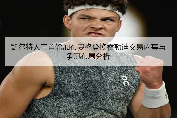 凯尔特人三首轮加布罗格登换霍勒迪交易内幕与争冠布局分析